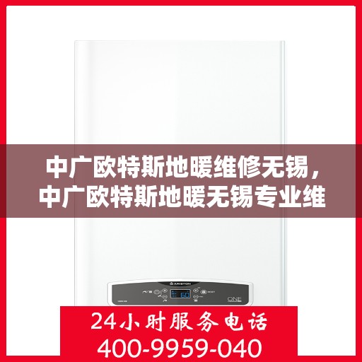 中广欧特斯地暖维修无锡，中广欧特斯地暖无锡专业维修服务