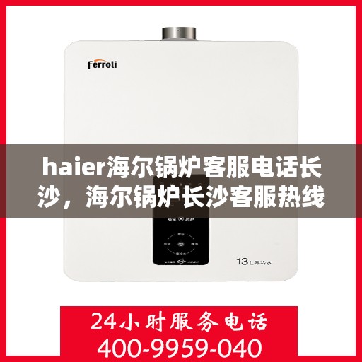 haier海尔锅炉客服电话长沙，海尔锅炉长沙客服热线咨询与售后支持