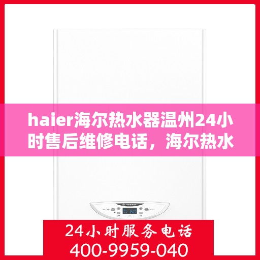 haier海尔热水器温州24小时售后维修电话，海尔热水器温州售后维修热线全天候服务，专业解决您的热水器问题