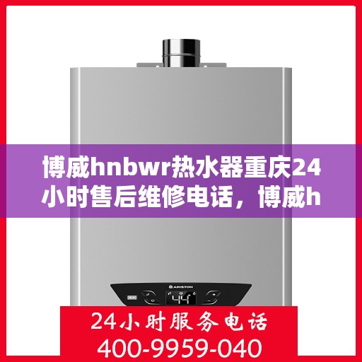博威hnbwr热水器重庆24小时售后维修电话，博威hnbwr热水器重庆全天候售后维修服务热线
