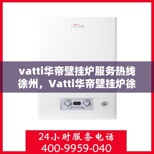 vatti华帝壁挂炉服务热线徐州，Vatti华帝壁挂炉徐州服务热线，专业维修与售后支持