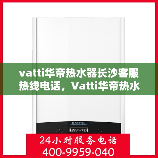vatti华帝热水器长沙客服热线电话，Vatti华帝热水器长沙客服热线全攻略，专业、快捷的售后服务就在您身边！