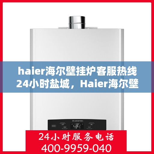 haier海尔壁挂炉客服热线24小时盐城，Haier海尔壁挂炉盐城客服热线全天候服务，温暖您的生活