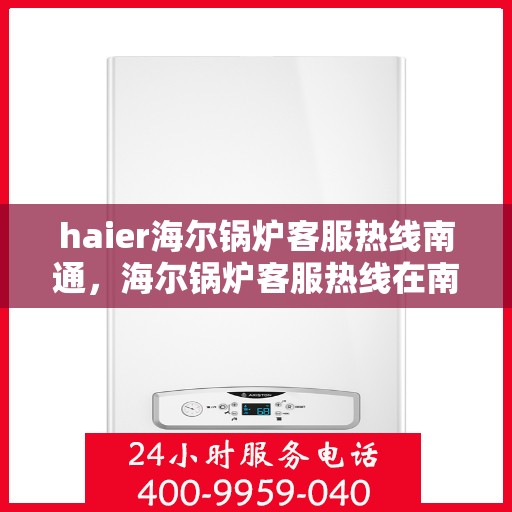haier海尔锅炉客服热线南通，海尔锅炉客服热线在南通，专业支持与解决方案一站式服务