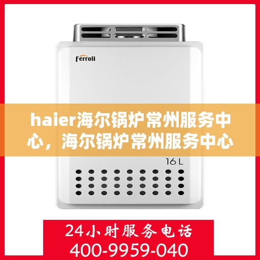 haier海尔锅炉常州服务中心，海尔锅炉常州服务中心，专业维修与优质服务并行