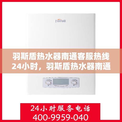 羽斯盾热水器南通客服热线24小时，羽斯盾热水器南通全天候客服热线支持