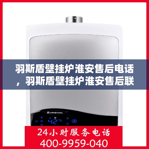 羽斯盾壁挂炉淮安售后电话，羽斯盾壁挂炉淮安售后联系电话及服务解析