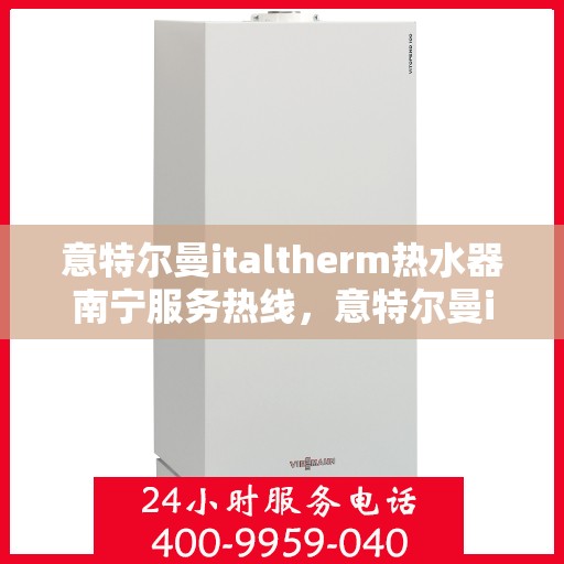 意特尔曼italtherm热水器南宁服务热线，意特尔曼italtherm热水器南宁服务热线——专业售后支持，温暖您的生活