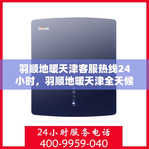 羽顺地暖天津客服热线24小时，羽顺地暖天津全天候客服热线，温暖连接每一刻