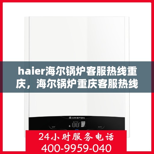 haier海尔锅炉客服热线重庆，海尔锅炉重庆客服热线，专业解答，贴心服务