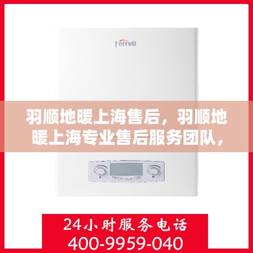 羽顺地暖上海售后，羽顺地暖上海专业售后服务团队，品质保障，温暖您的家园