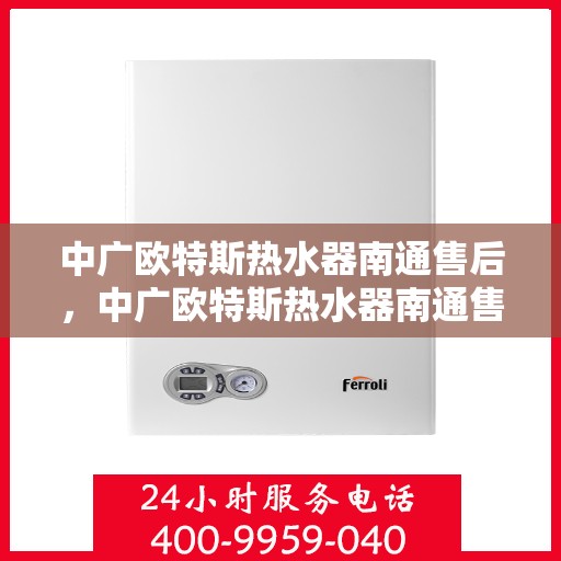中广欧特斯热水器南通售后，中广欧特斯热水器南通售后服务解析