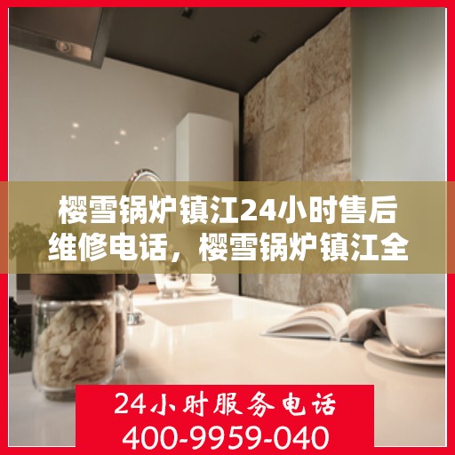 樱雪锅炉镇江24小时售后维修电话，樱雪锅炉镇江全天候售后维修服务热线