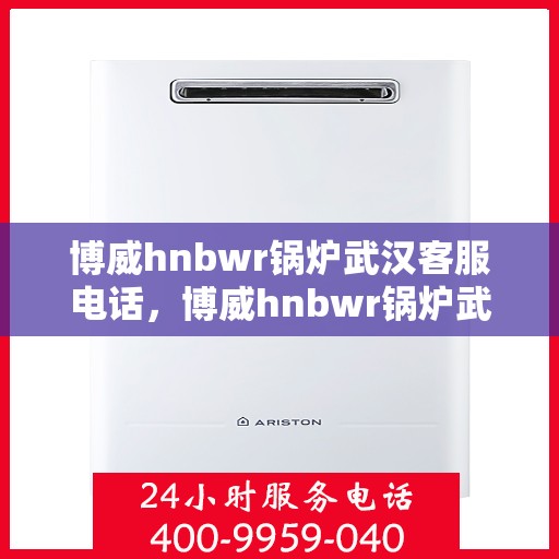 博威hnbwr锅炉武汉客服电话，博威hnbwr锅炉武汉客服热线及咨询电话号码