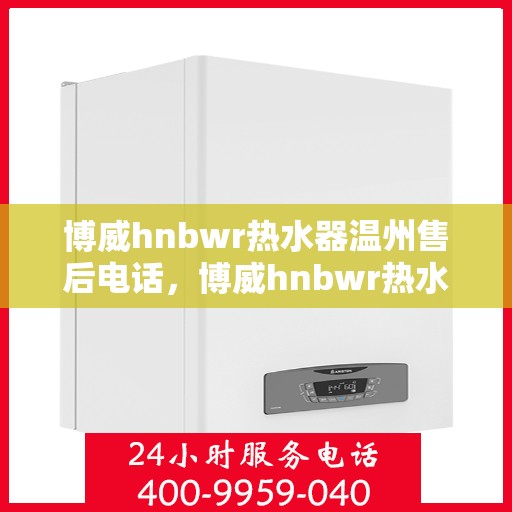 博威hnbwr热水器温州售后电话，博威hnbwr热水器温州售后服务中心联系电话