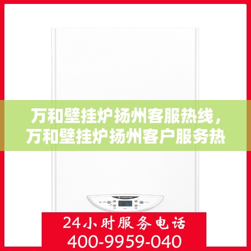 万和壁挂炉扬州客服热线，万和壁挂炉扬州客户服务热线详解