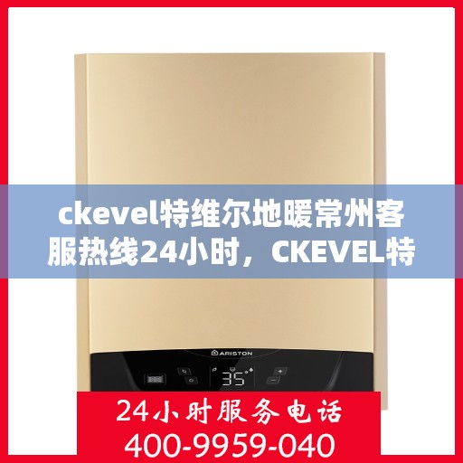 ckevel特维尔地暖常州客服热线24小时，CKEVEL特维尔地暖常州全天候客服热线服务指南