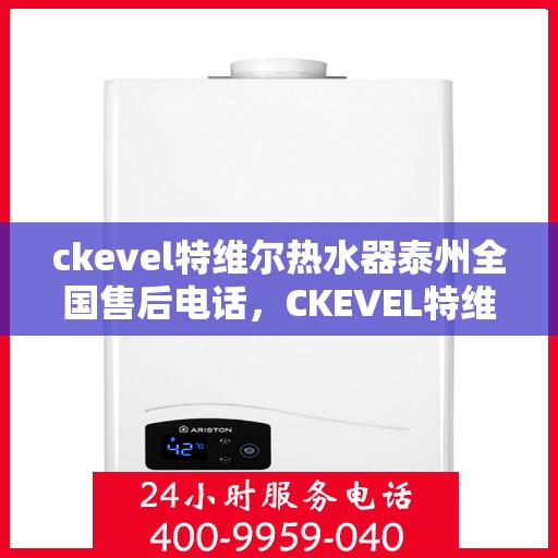 ckevel特维尔热水器泰州全国售后电话，CKEVEL特维尔热水器泰州售后服务热线及全国售后电话全攻略