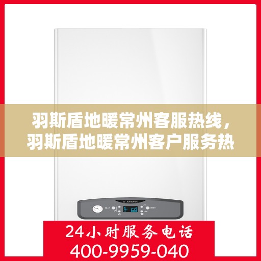 羽斯盾地暖常州客服热线，羽斯盾地暖常州客户服务热线详解