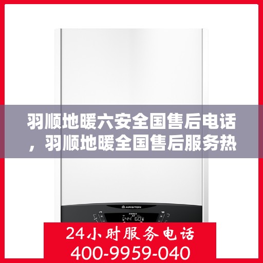羽顺地暖六安全国售后电话，羽顺地暖全国售后服务热线，六重安全保障电话公布