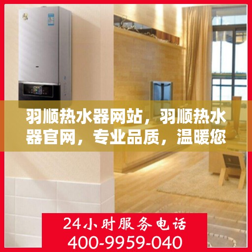 羽顺热水器网站，羽顺热水器官网，专业品质，温暖您的家