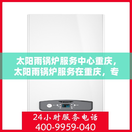 太阳雨锅炉服务中心重庆，太阳雨锅炉服务在重庆，专业维护，高效运行的新标杆