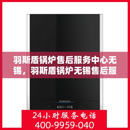 羽斯盾锅炉售后服务中心无锡，羽斯盾锅炉无锡售后服务中心，专业维修，贴心服务