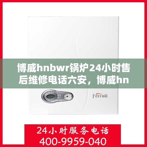 博威hnbwr锅炉24小时售后维修电话六安，博威hnbwr锅炉六安24小时售后维修服务热线