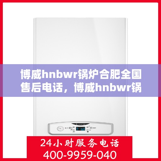 博威hnbwr锅炉合肥全国售后电话，博威hnbwr锅炉合肥售后全国服务热线公布