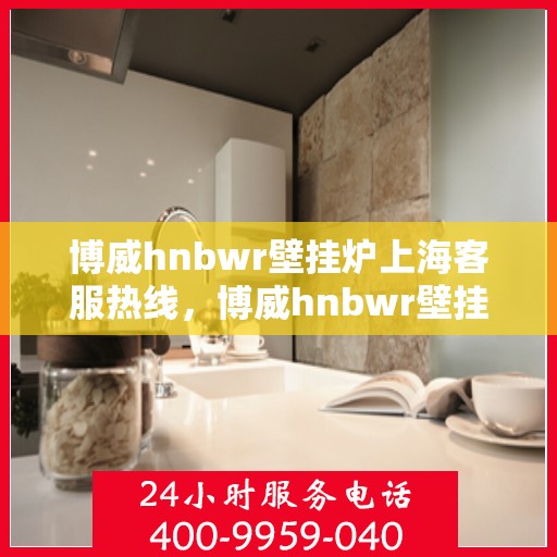 博威hnbwr壁挂炉上海客服热线，博威hnbwr壁挂炉上海客服热线，专业解答，贴心服务
