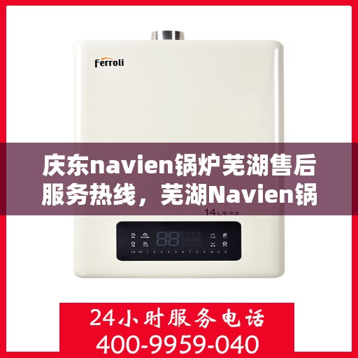 庆东navien锅炉芜湖售后服务热线，芜湖Navien锅炉庆东售后服务热线，专业解决您的锅炉问题
