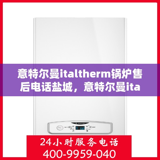 意特尔曼italtherm锅炉售后电话盐城，意特尔曼italtherm锅炉盐城售后电话及服务一览