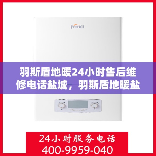羽斯盾地暖24小时售后维修电话盐城，羽斯盾地暖盐城售后维修电话全天候服务，专业保障您的温暖生活