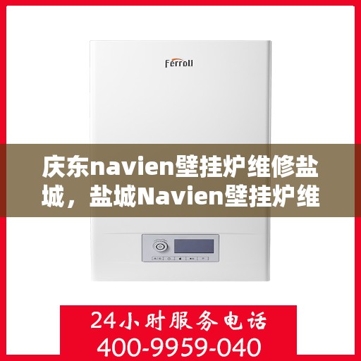 庆东navien壁挂炉维修盐城，盐城Navien壁挂炉维修专家，专注庆东壁挂炉维护与保养