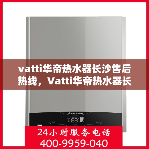 vatti华帝热水器长沙售后热线，Vatti华帝热水器长沙售后服务中心热线，专业解决您的热水器问题