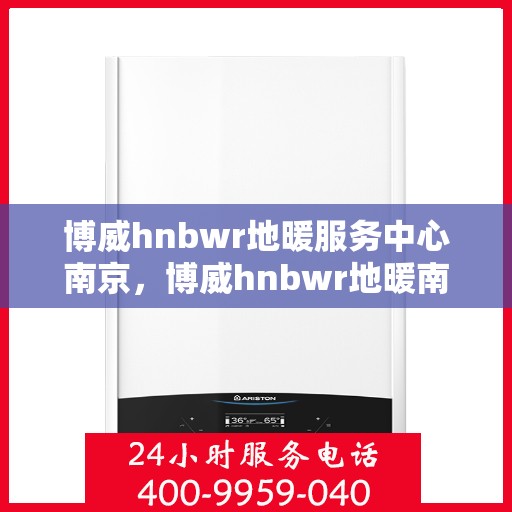 博威hnbwr地暖服务中心南京，博威hnbwr地暖南京服务中心，专业品质，温暖您的生活