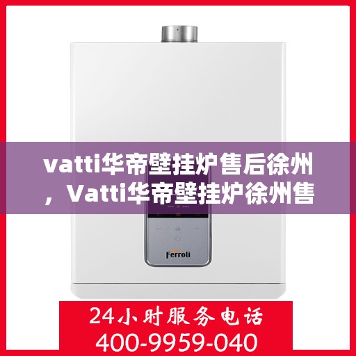 vatti华帝壁挂炉售后徐州，Vatti华帝壁挂炉徐州售后服务中心，专业维修与保养服务