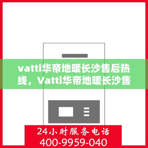 vatti华帝地暖长沙售后热线，Vatti华帝地暖长沙售后热线，专业服务，温暖您的冬季生活