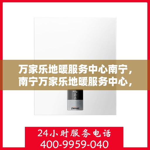 万家乐地暖服务中心南宁，南宁万家乐地暖服务中心，专业温暖你的家园