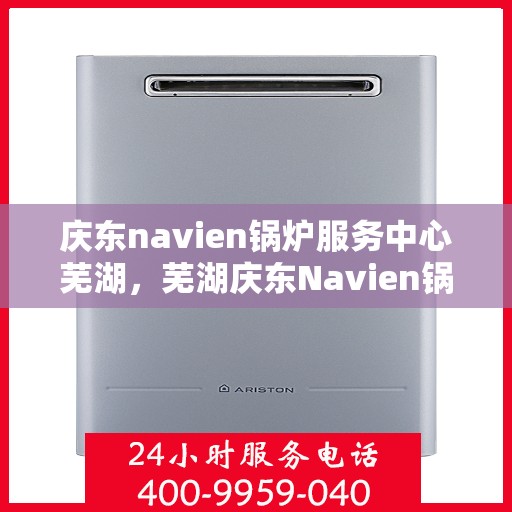 庆东navien锅炉服务中心芜湖，芜湖庆东Navien锅炉服务中心，专业维护，高效运行