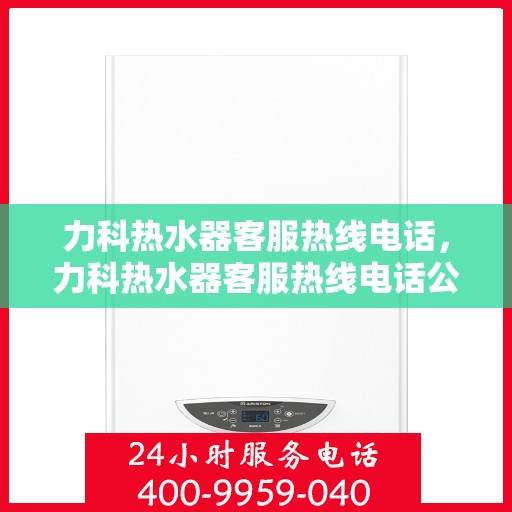 力科热水器客服热线电话，力科热水器客服热线电话公布，全天候服务，温暖从此开始！
