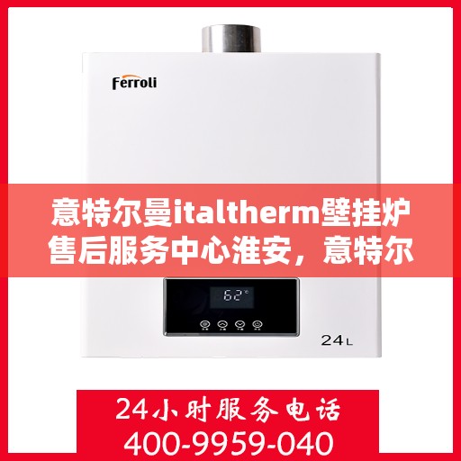 意特尔曼italtherm壁挂炉售后服务中心淮安，意特尔曼italtherm壁挂炉淮安售后服务中心，专业维修与贴心服务