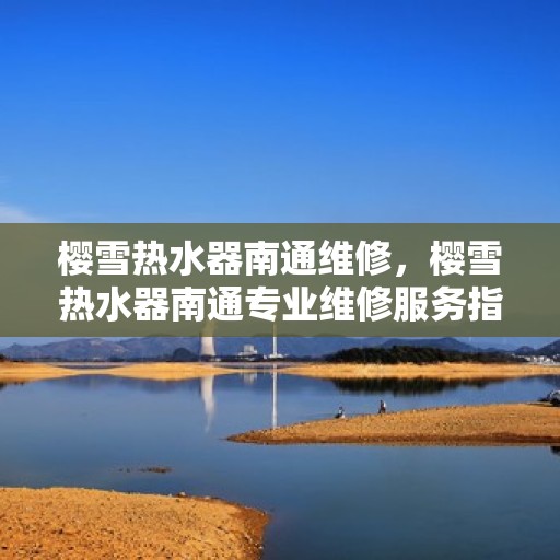 樱雪热水器南通维修，樱雪热水器南通专业维修服务指南