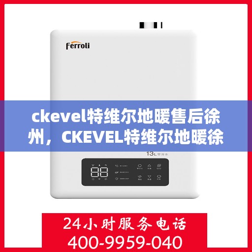 ckevel特维尔地暖售后徐州，CKEVEL特维尔地暖徐州售后服务中心，专业品质，贴心服务