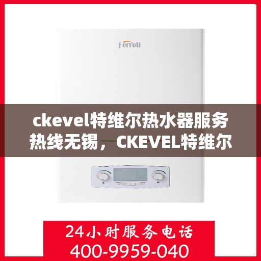 ckevel特维尔热水器服务热线无锡，CKEVEL特维尔热水器无锡服务热线详解