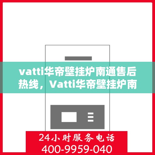 vatti华帝壁挂炉南通售后热线，Vatti华帝壁挂炉南通售后热线，专业维修与贴心服务团队为您保驾护航
