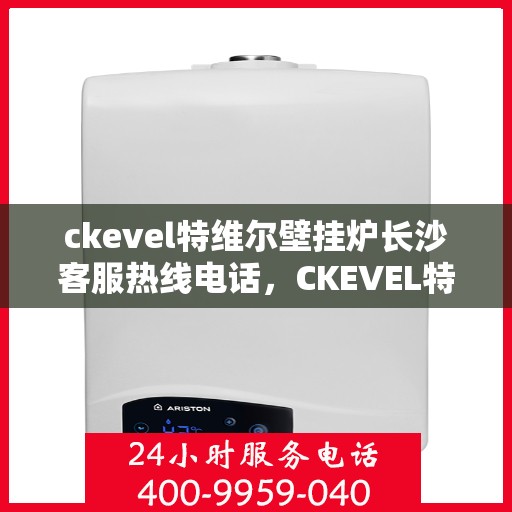 ckevel特维尔壁挂炉长沙客服热线电话，CKEVEL特维尔壁挂炉长沙客服热线电话及售后服务解析