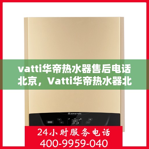 vatti华帝热水器售后电话北京，Vatti华帝热水器北京售后电话及服务一览