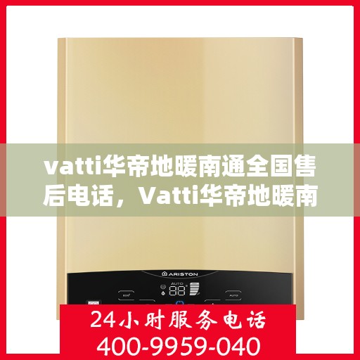 vatti华帝地暖南通全国售后电话，Vatti华帝地暖南通售后服务热线及电话全攻略