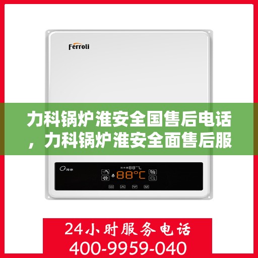 力科锅炉淮安全国售后电话，力科锅炉淮安全面售后服务热线电话公布